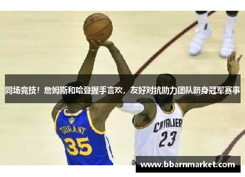 同场竞技！詹姆斯和哈登握手言欢，友好对抗助力团队跻身冠军赛事