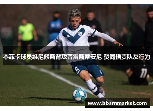 本菲卡球员维尼修斯背叛普雷斯蒂安尼 赞同指责队友行为